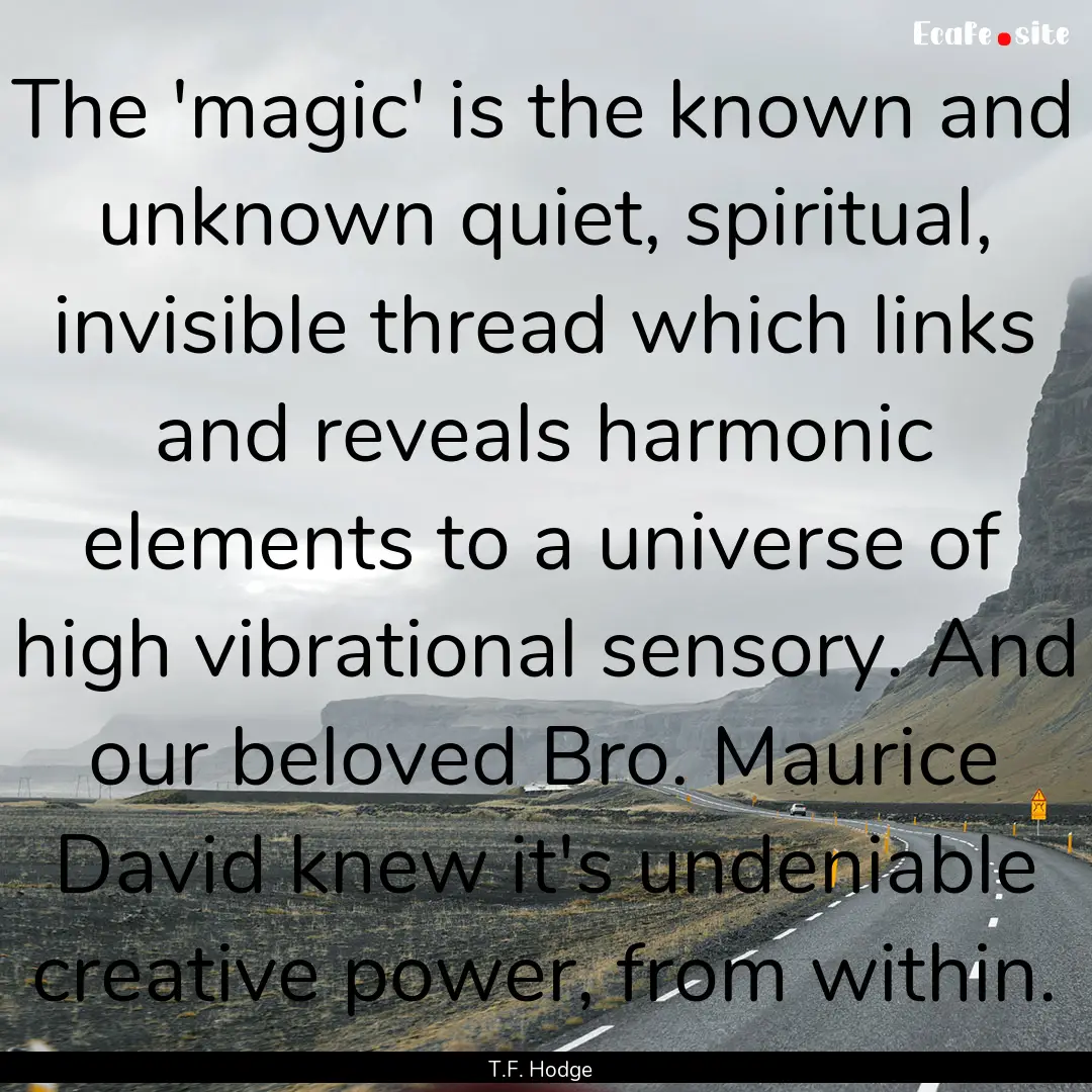 The 'magic' is the known and unknown quiet,.... : Quote by T.F. Hodge