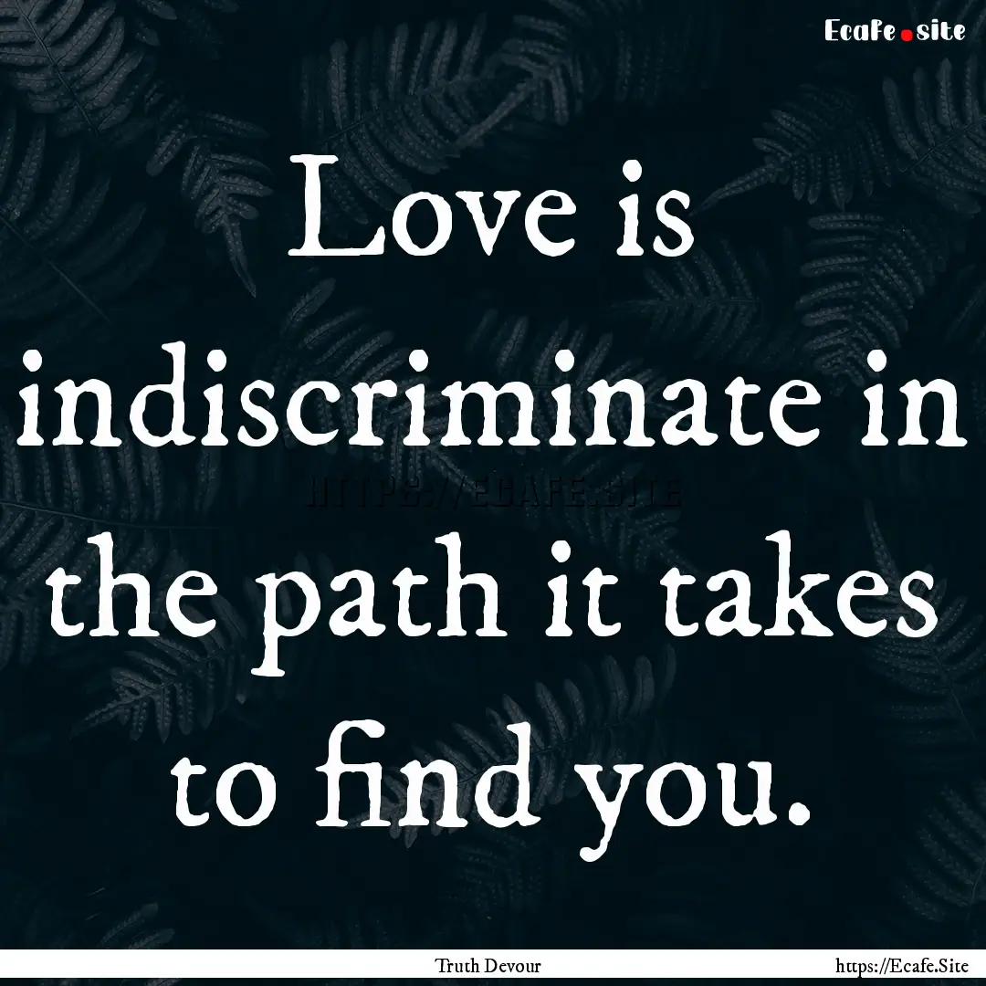 Love is indiscriminate in the path it takes.... : Quote by Truth Devour