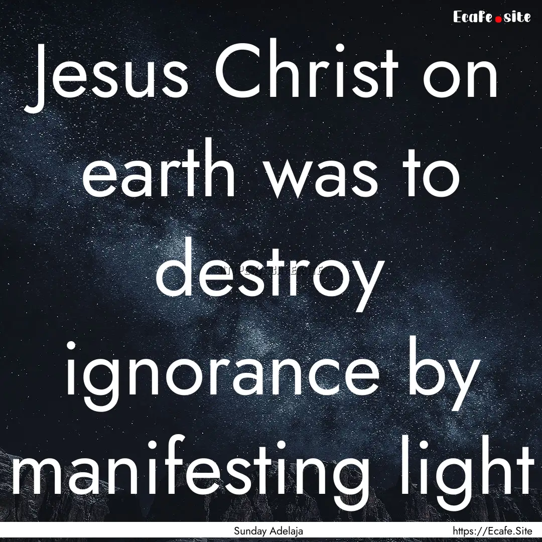 Jesus Christ on earth was to destroy ignorance.... : Quote by Sunday Adelaja