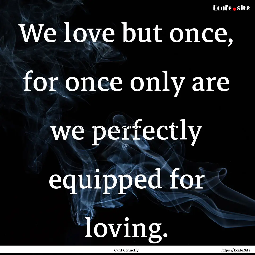 We love but once, for once only are we perfectly.... : Quote by Cyril Connolly