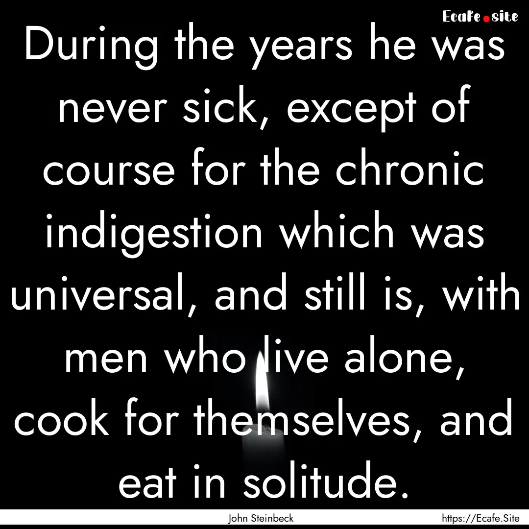 During the years he was never sick, except.... : Quote by John Steinbeck