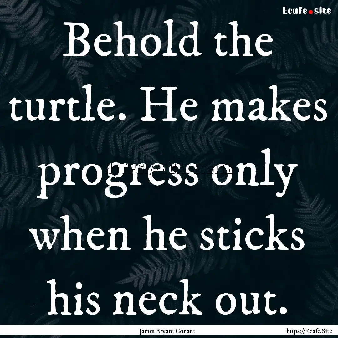 Behold the turtle. He makes progress only.... : Quote by James Bryant Conant