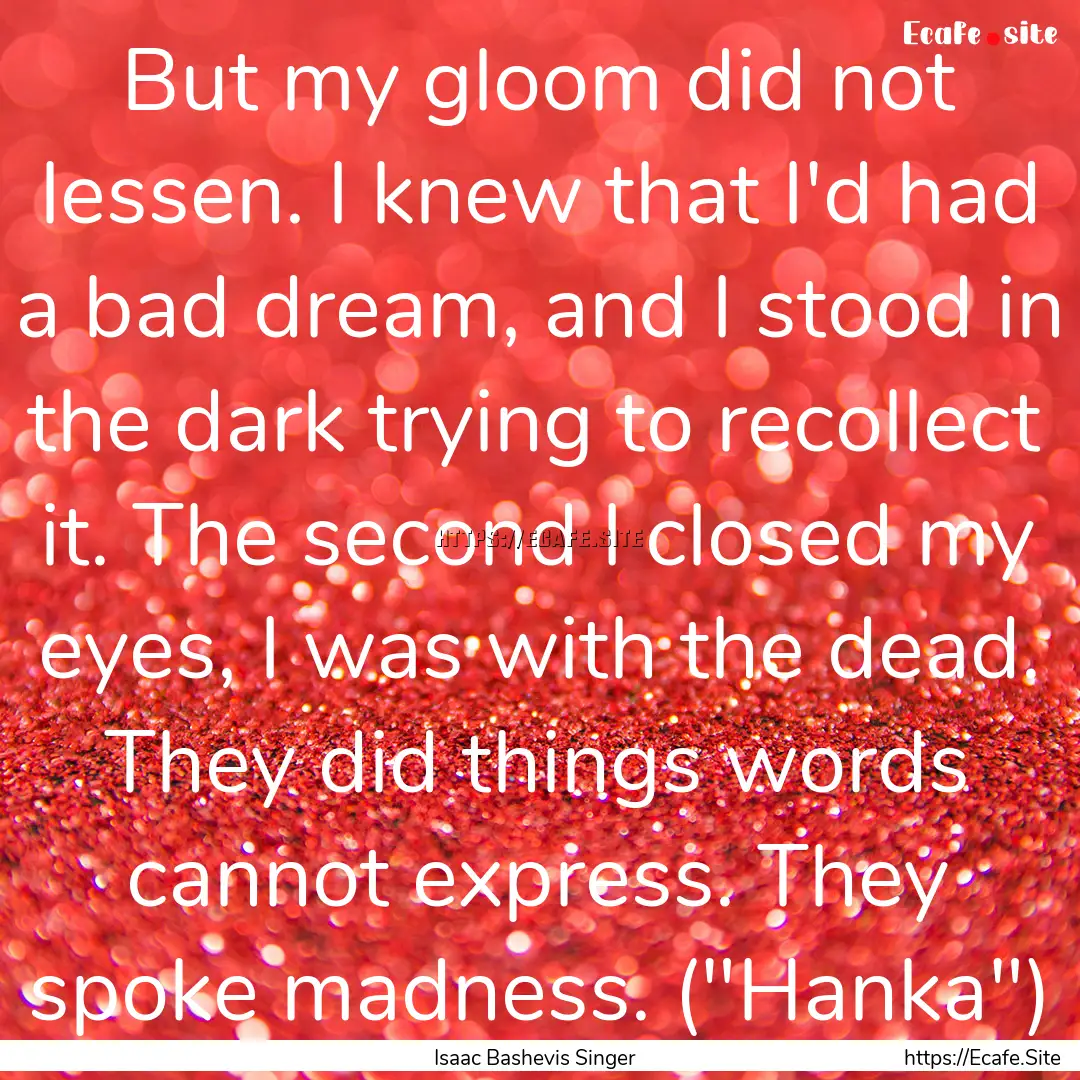 But my gloom did not lessen. I knew that.... : Quote by Isaac Bashevis Singer