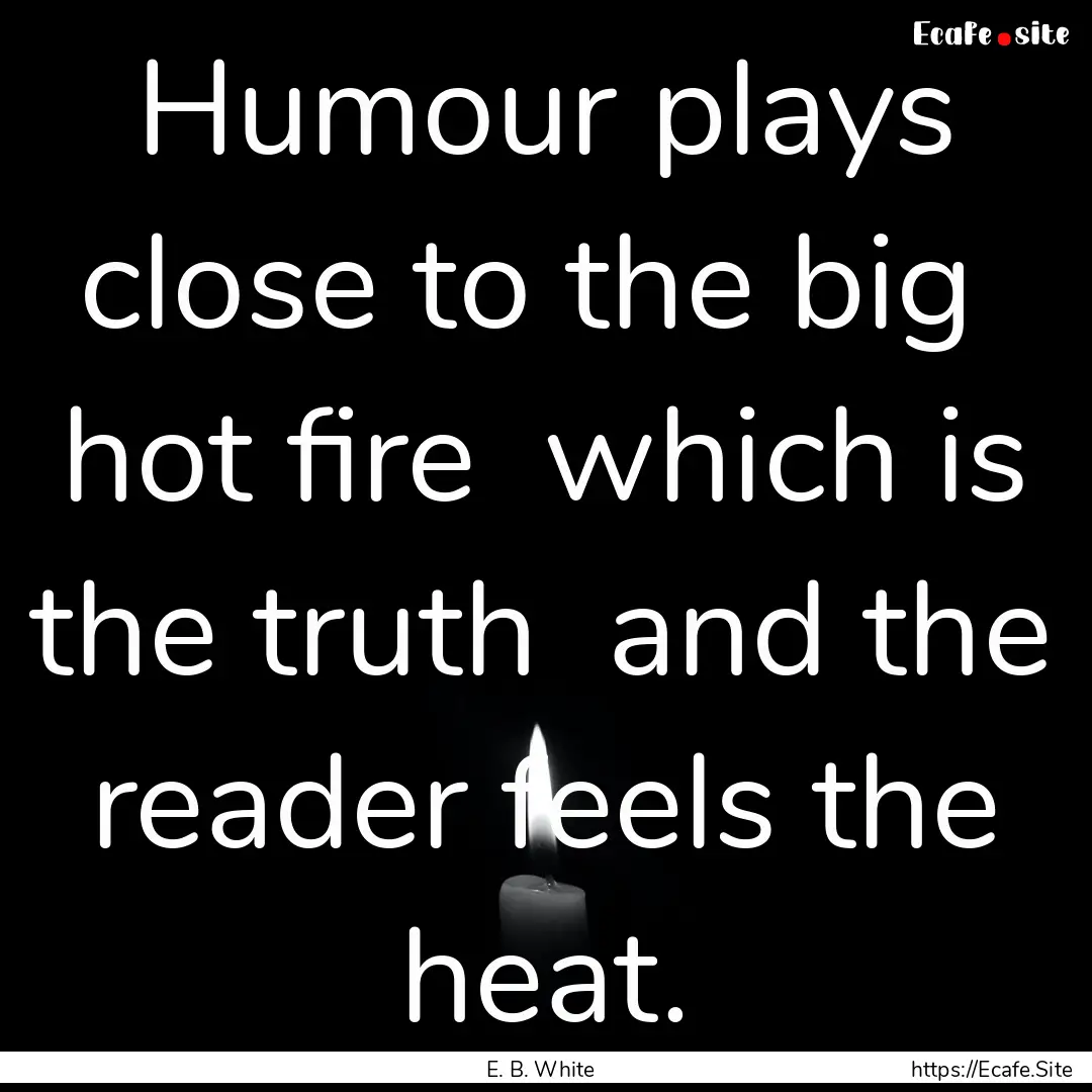 Humour plays close to the big hot fire .... : Quote by E. B. White