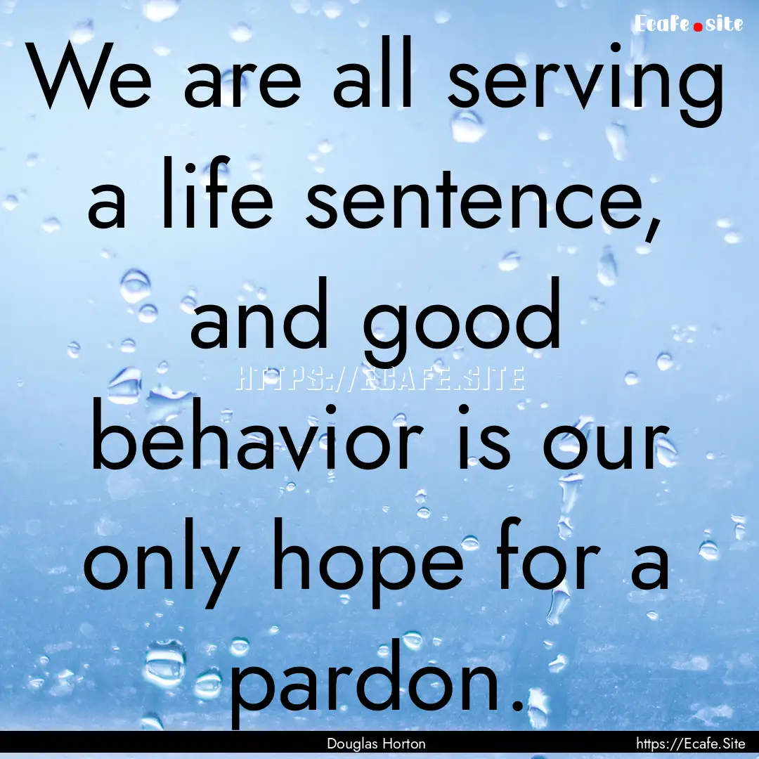 We are all serving a life sentence, and good.... : Quote by Douglas Horton