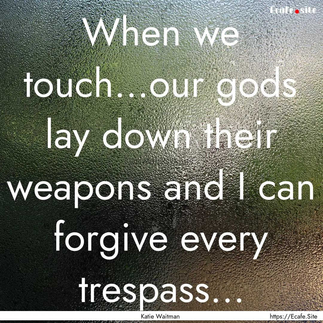 When we touch...our gods lay down their weapons.... : Quote by Katie Waitman