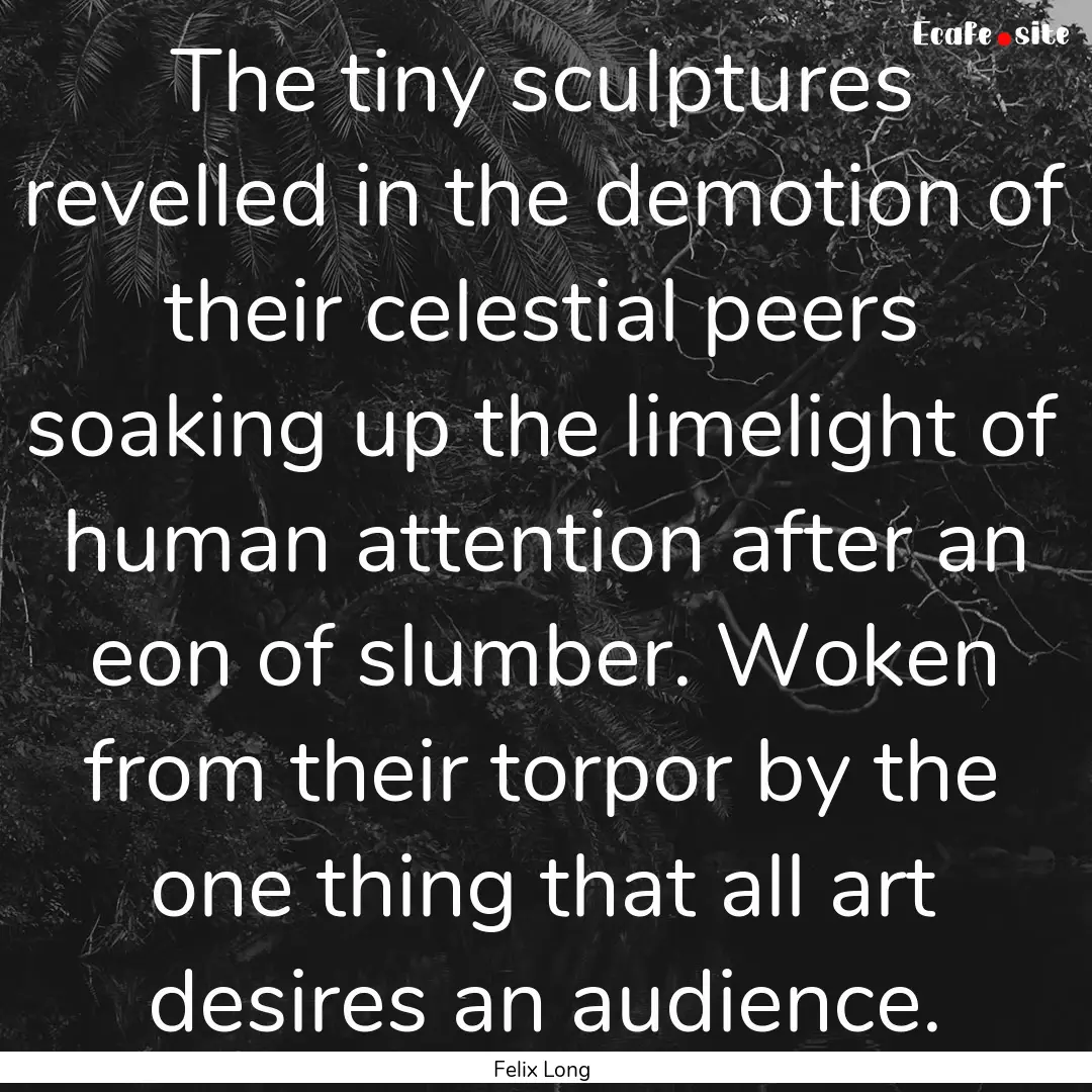 The tiny sculptures revelled in the demotion.... : Quote by Felix Long