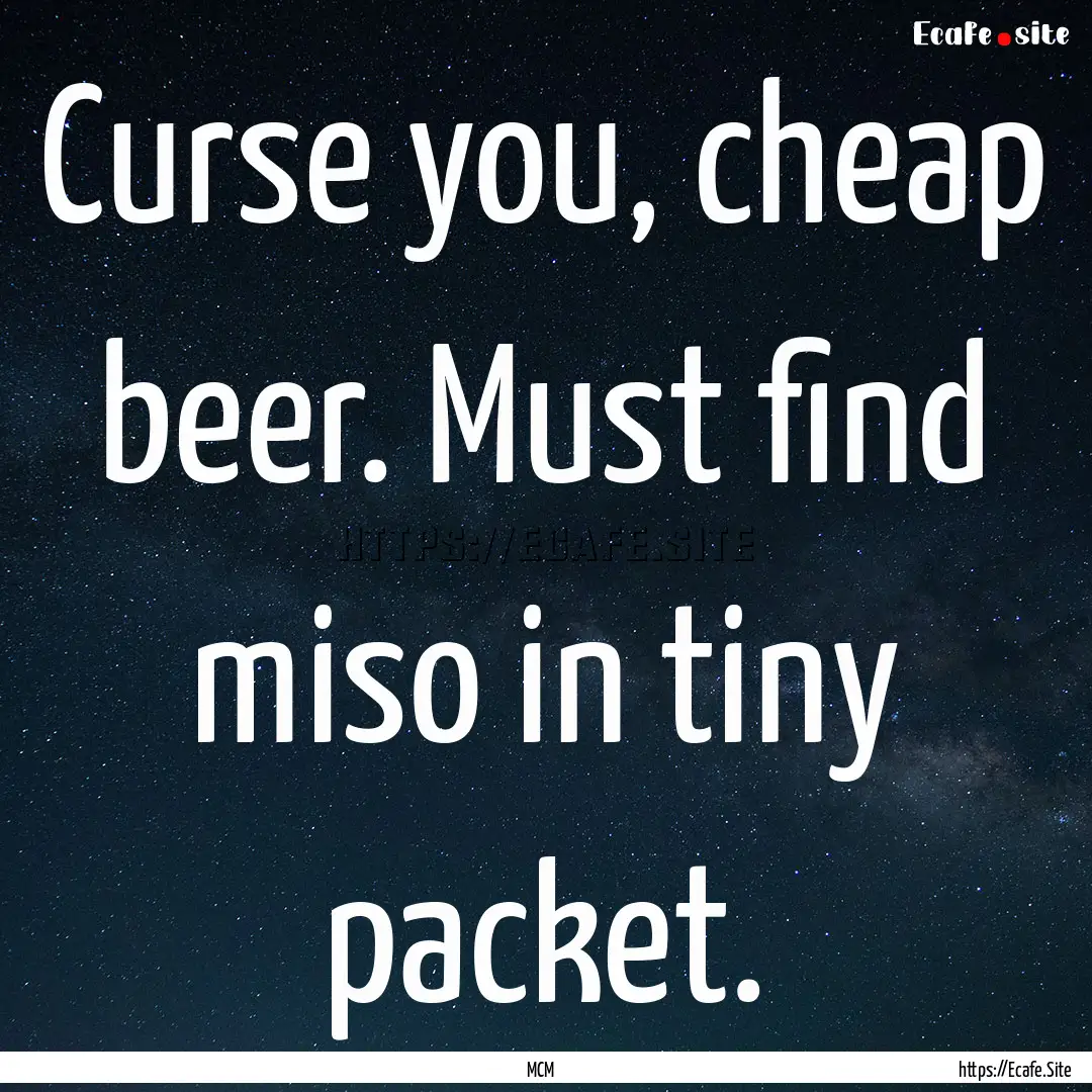 Curse you, cheap beer. Must find miso in.... : Quote by MCM