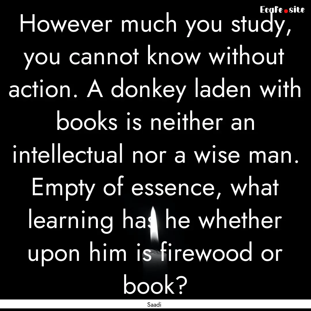 However much you study, you cannot know without.... : Quote by Saadi