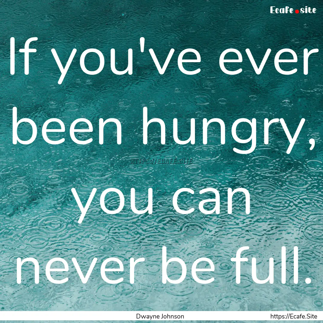 If you've ever been hungry, you can never.... : Quote by Dwayne Johnson