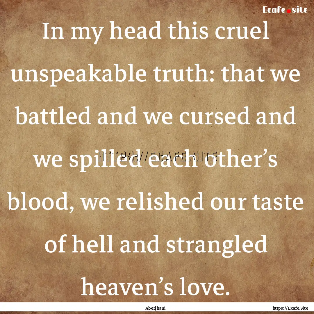 In my head this cruel unspeakable truth:.... : Quote by Aberjhani