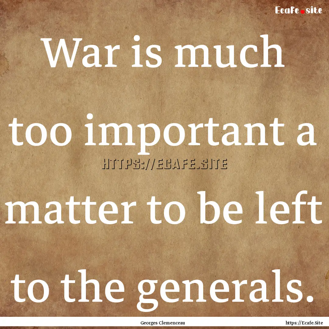 War is much too important a matter to be.... : Quote by Georges Clemenceau