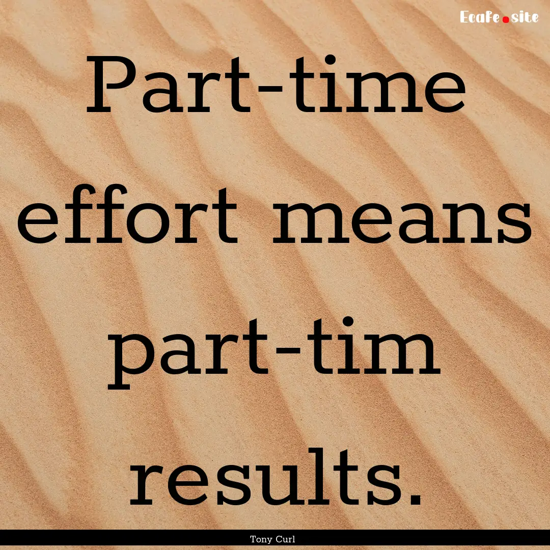 Part-time effort means part-tim results. : Quote by Tony Curl