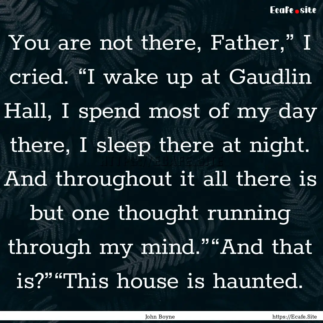 You are not there, Father,” I cried. “I.... : Quote by John Boyne