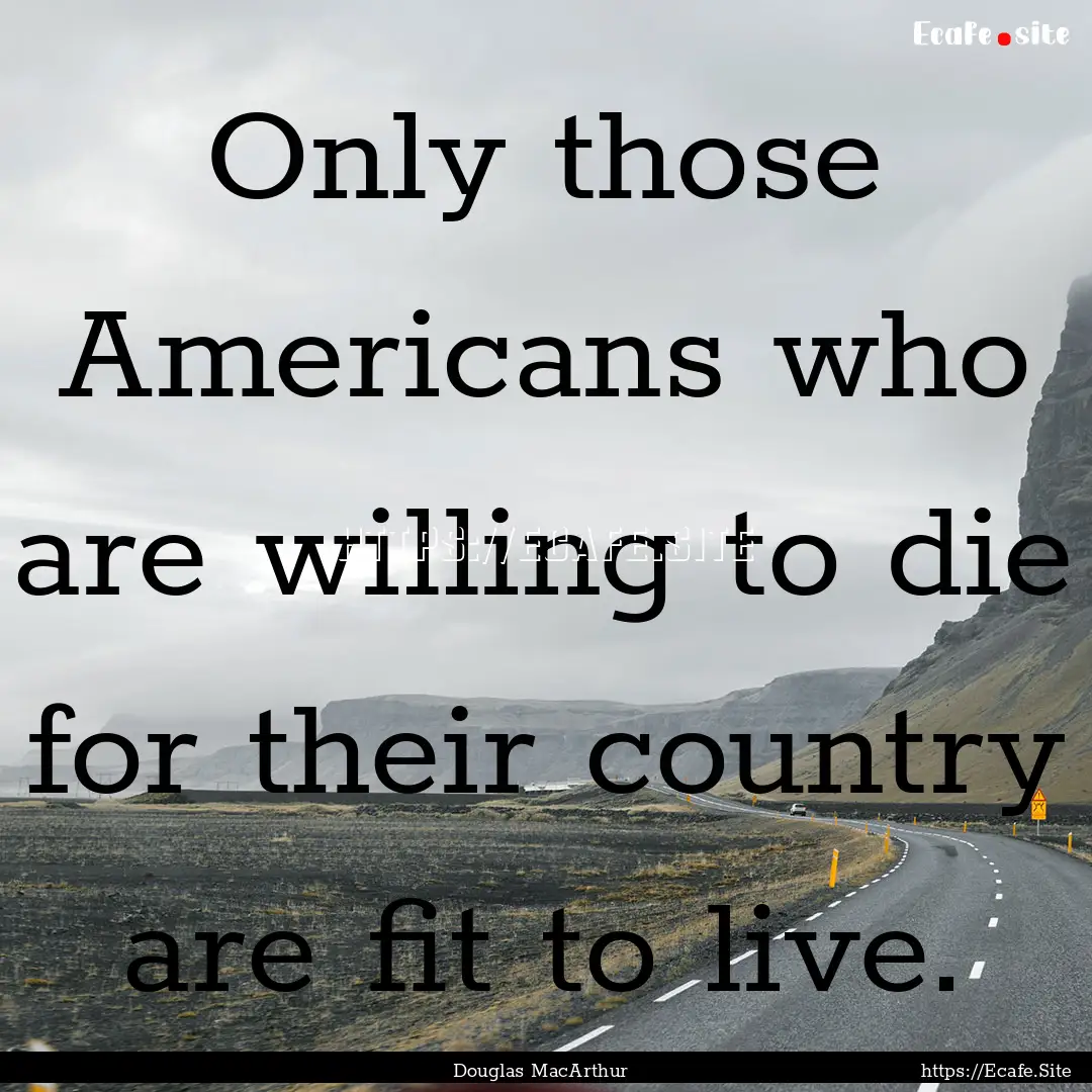 Only those Americans who are willing to die.... : Quote by Douglas MacArthur