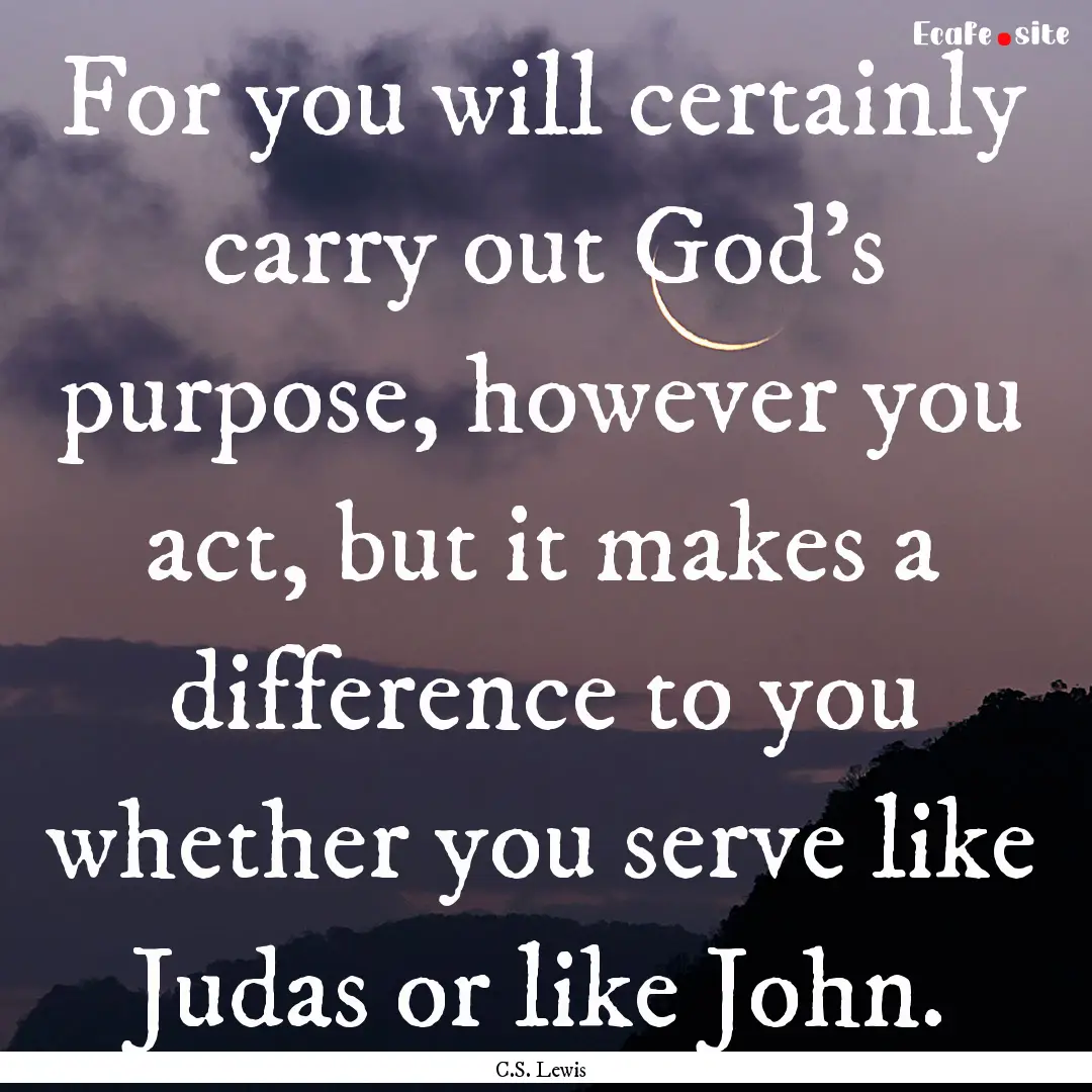 For you will certainly carry out God's purpose,.... : Quote by C.S. Lewis