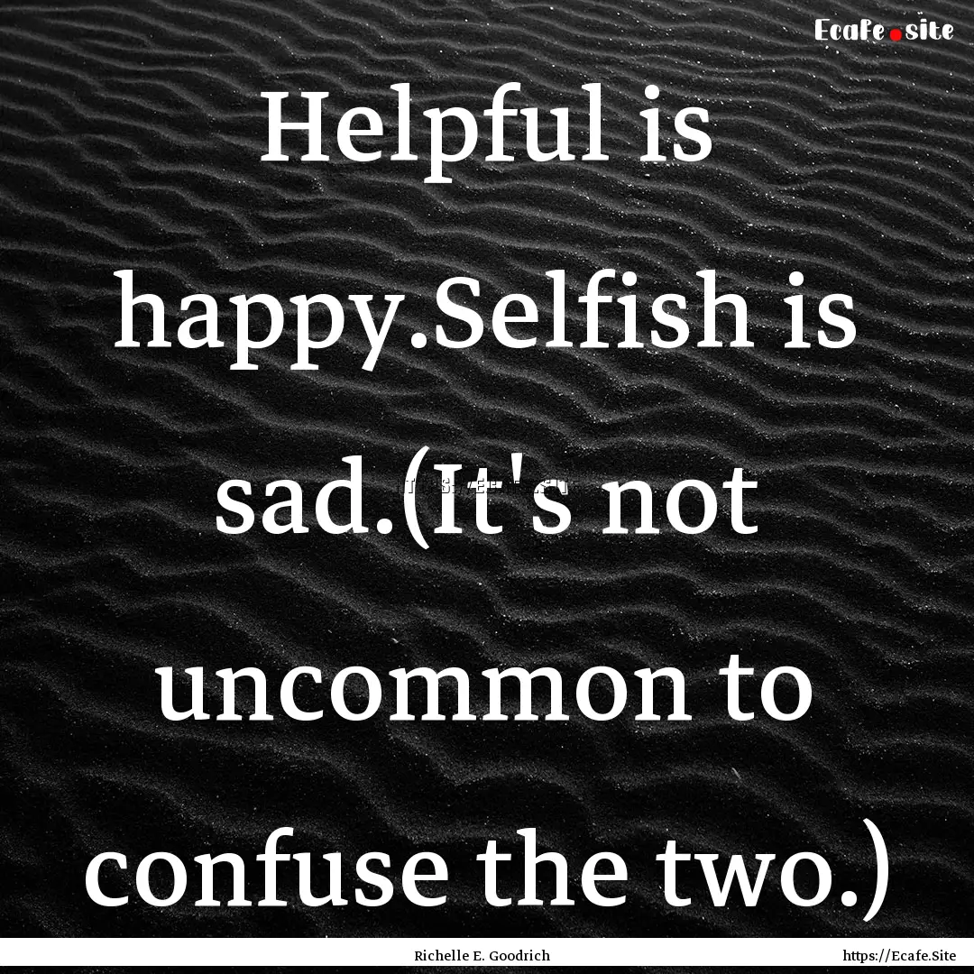 Helpful is happy.Selfish is sad.(It's not.... : Quote by Richelle E. Goodrich