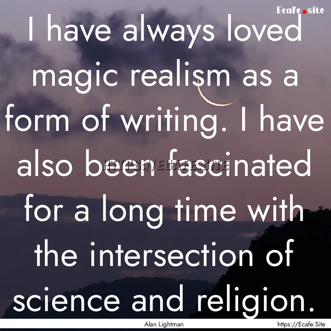 I have always loved magic realism as a form.... : Quote by Alan Lightman