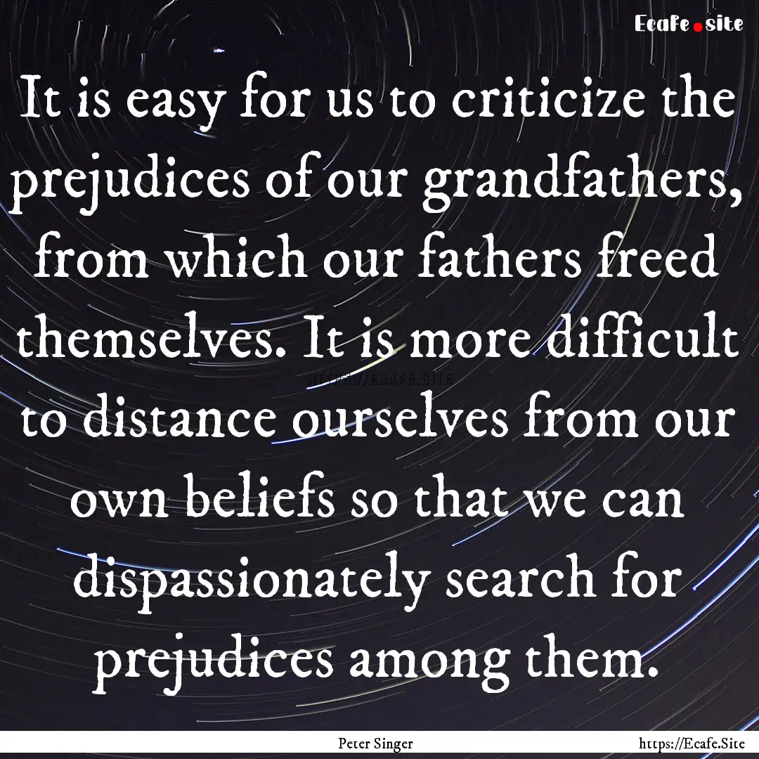 It is easy for us to criticize the prejudices.... : Quote by Peter Singer