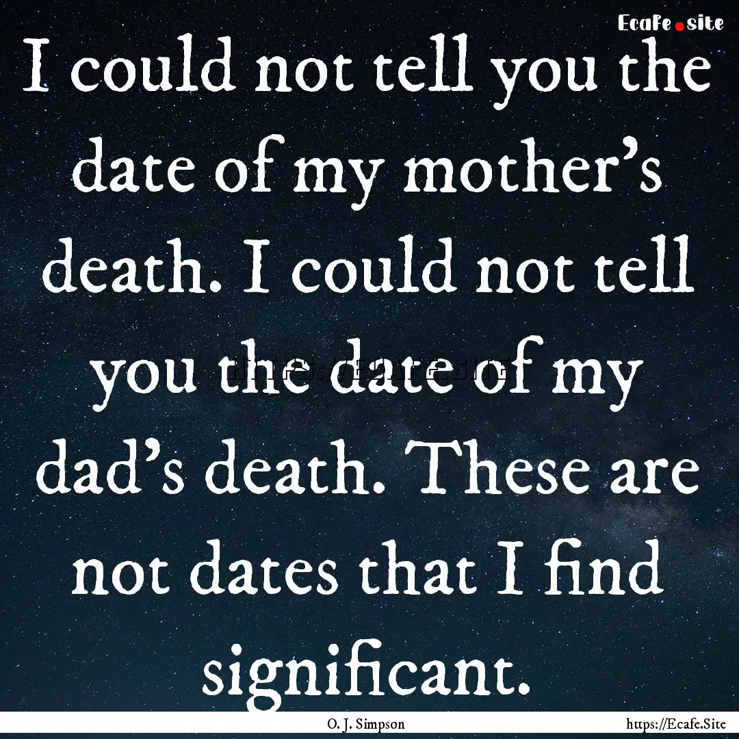 I could not tell you the date of my mother's.... : Quote by O. J. Simpson