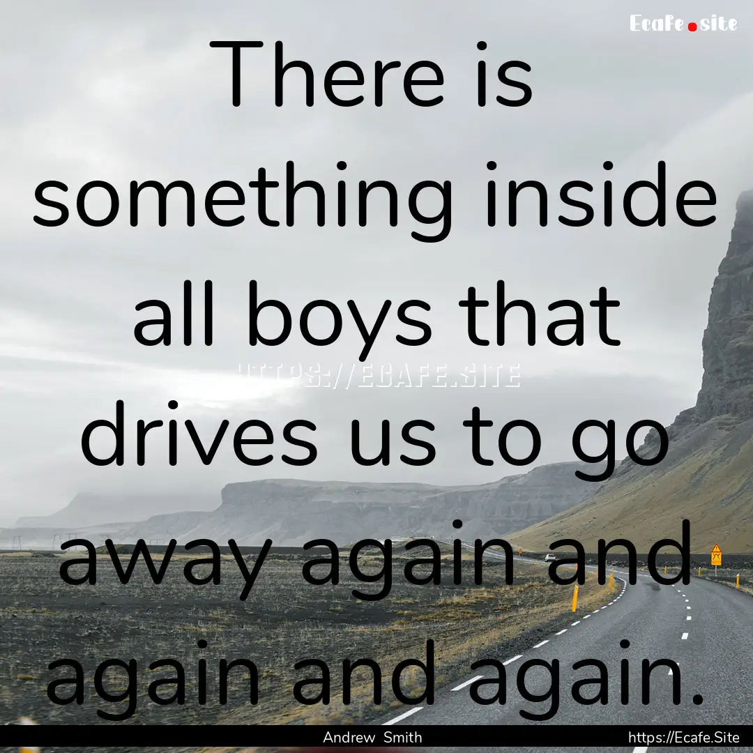 There is something inside all boys that drives.... : Quote by Andrew Smith