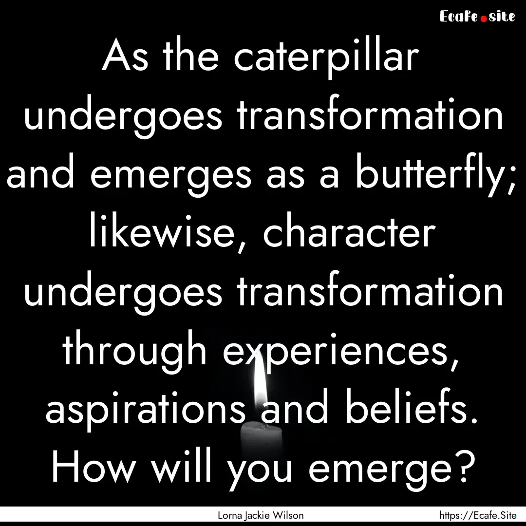 As the caterpillar undergoes transformation.... : Quote by Lorna Jackie Wilson