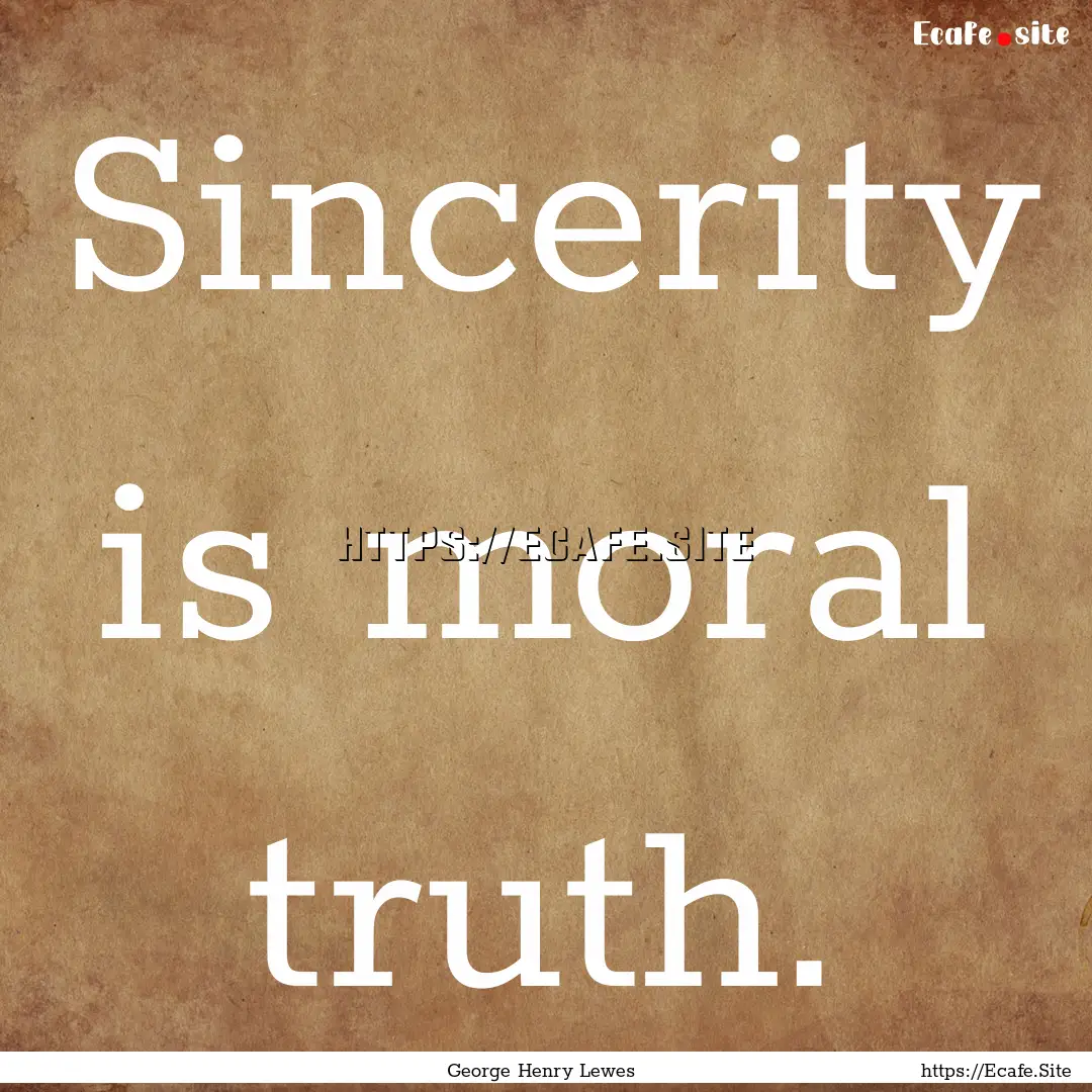 Sincerity is moral truth. : Quote by George Henry Lewes