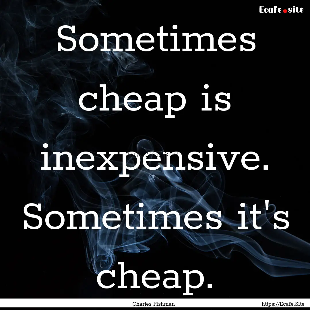 Sometimes cheap is inexpensive. Sometimes.... : Quote by Charles Fishman