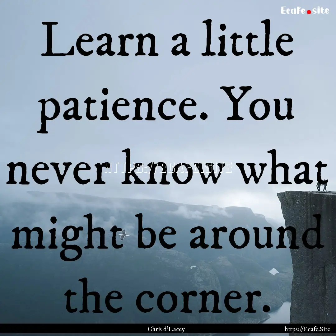 Learn a little patience. You never know what.... : Quote by Chris d'Lacey