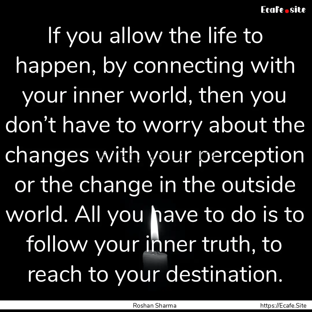 If you allow the life to happen, by connecting.... : Quote by Roshan Sharma