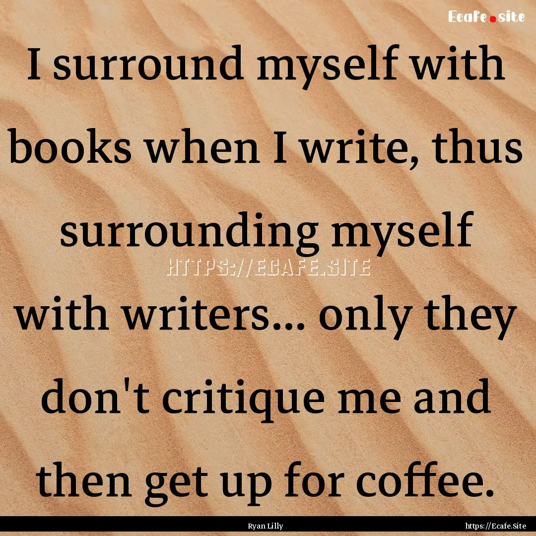 I surround myself with books when I write,.... : Quote by Ryan Lilly