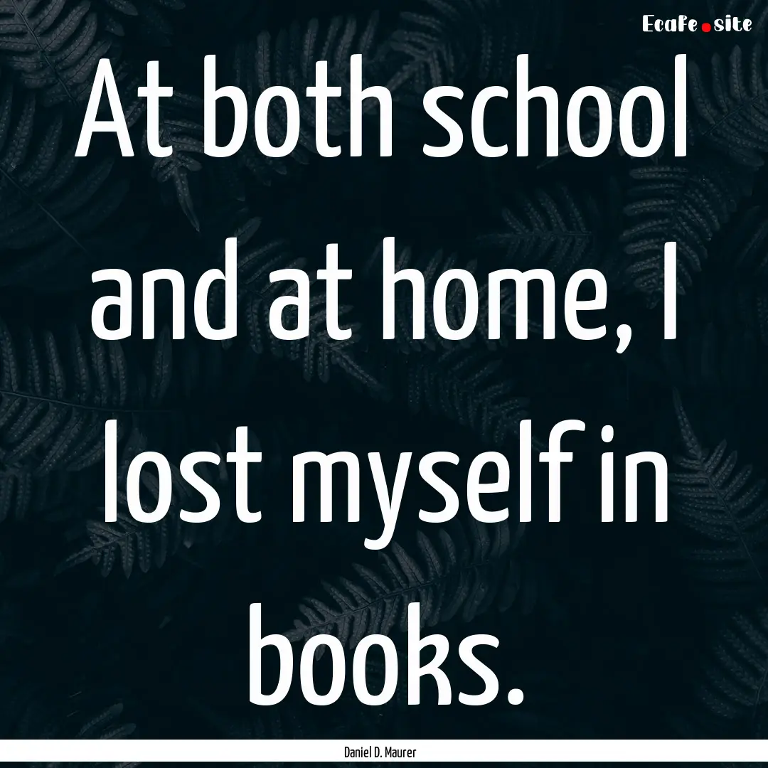 At both school and at home, I lost myself.... : Quote by Daniel D. Maurer