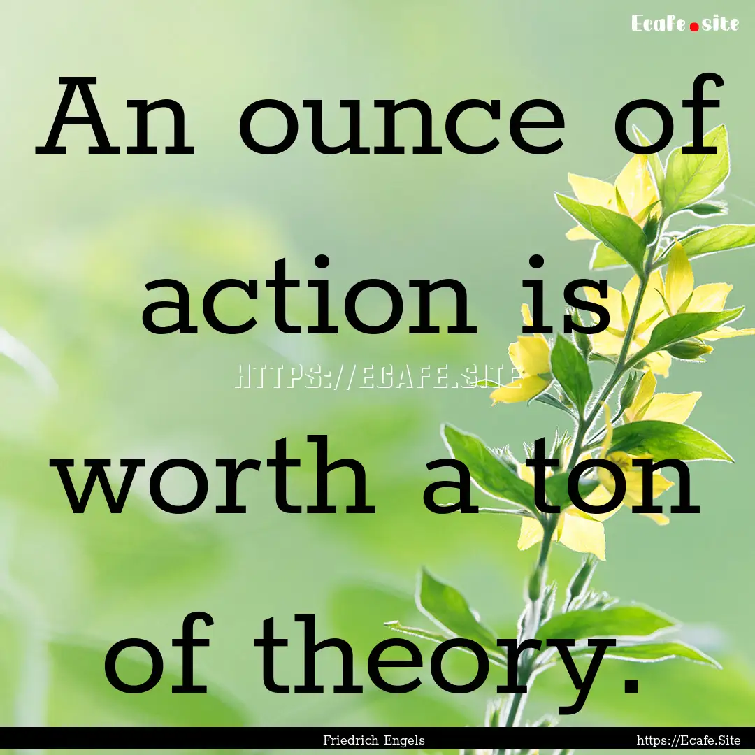 An ounce of action is worth a ton of theory..... : Quote by Friedrich Engels