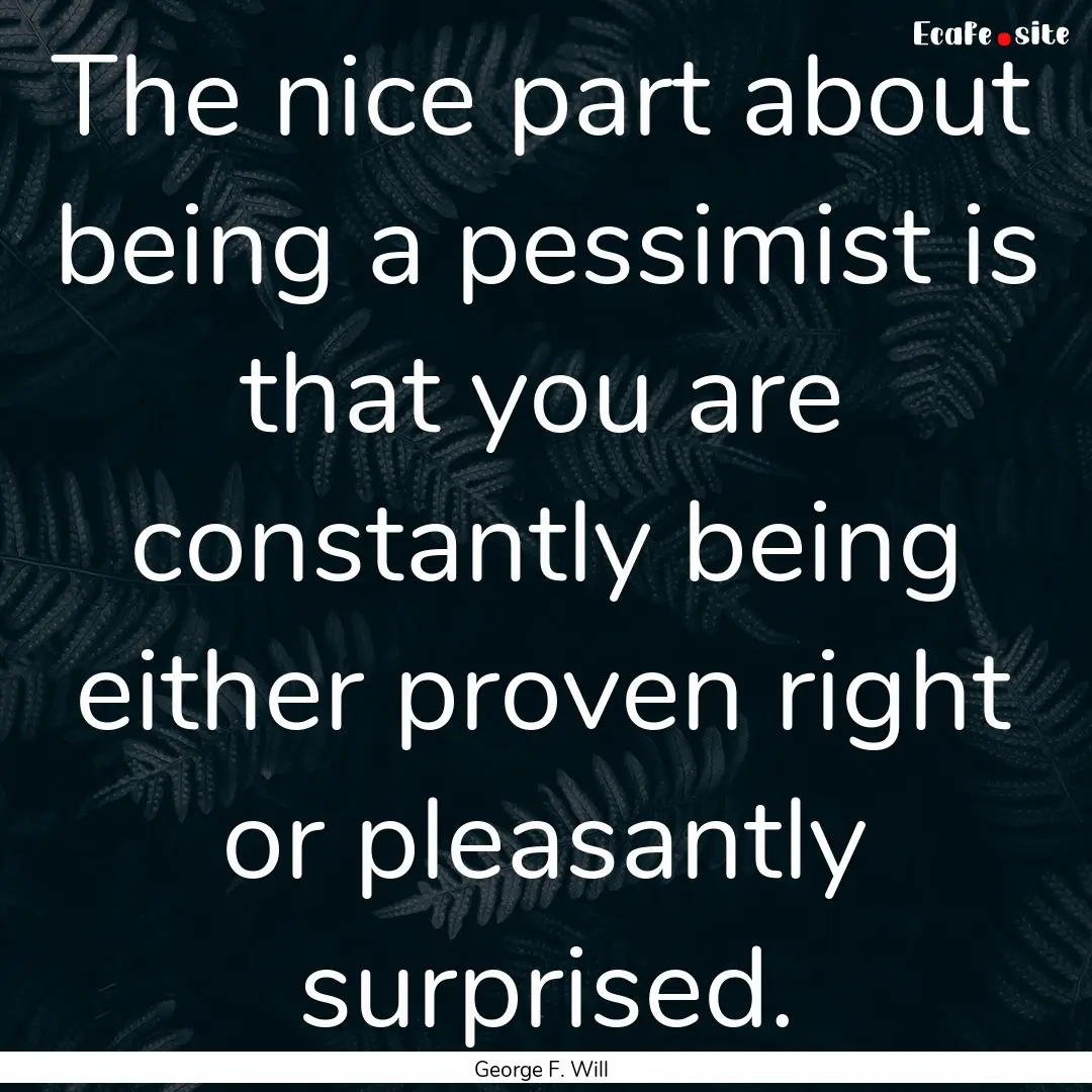 The nice part about being a pessimist is.... : Quote by George F. Will