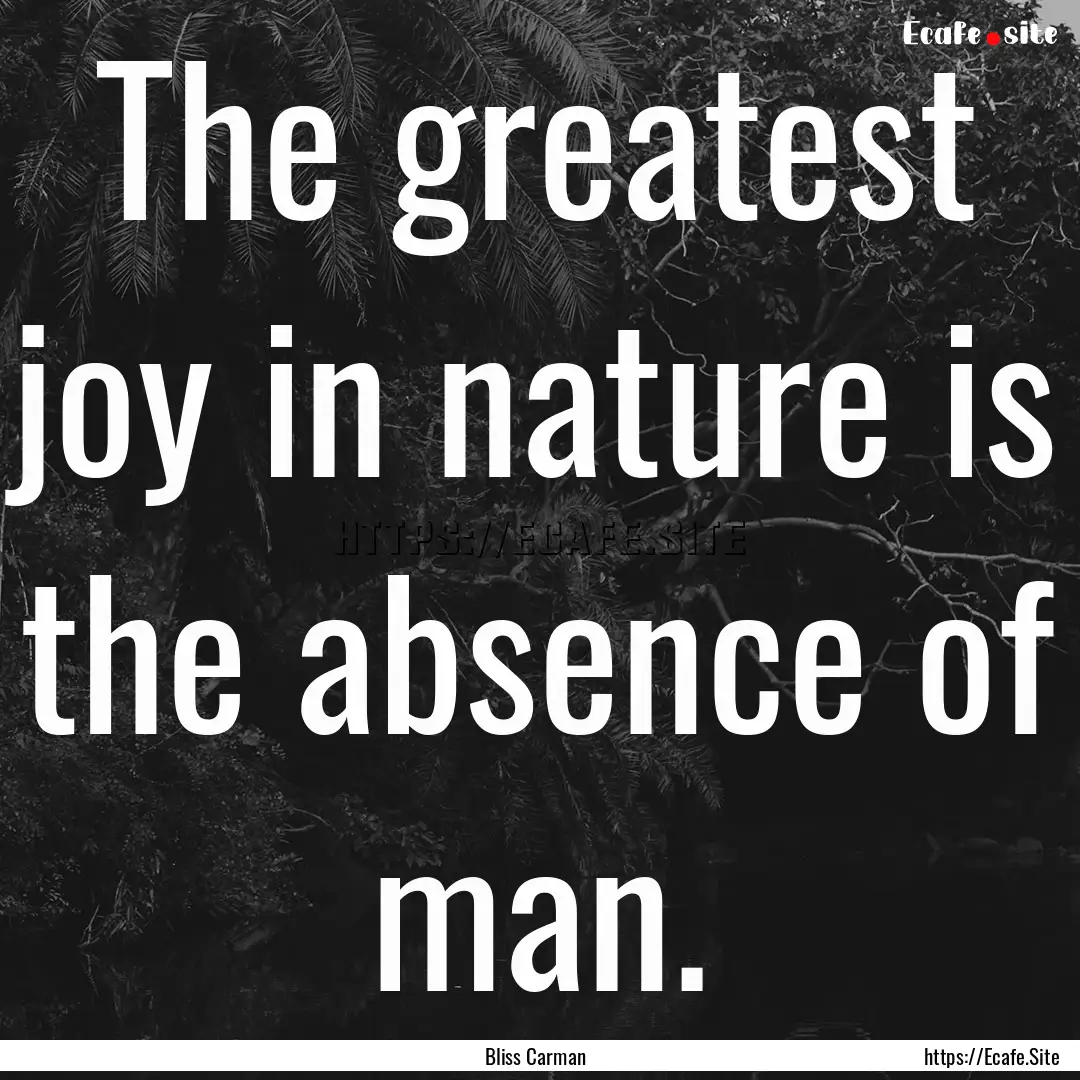 The greatest joy in nature is the absence.... : Quote by Bliss Carman