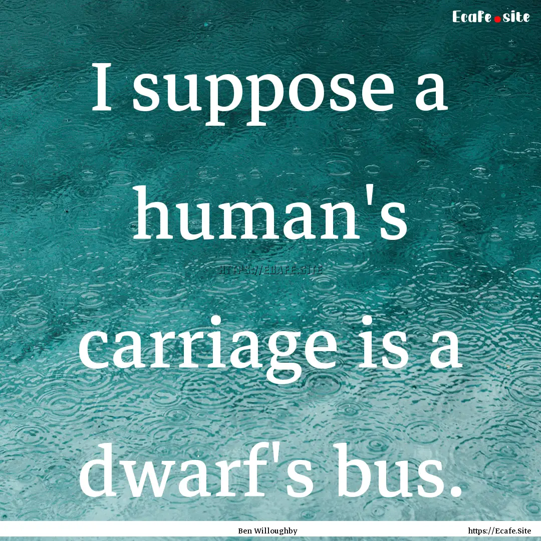 I suppose a human's carriage is a dwarf's.... : Quote by Ben Willoughby