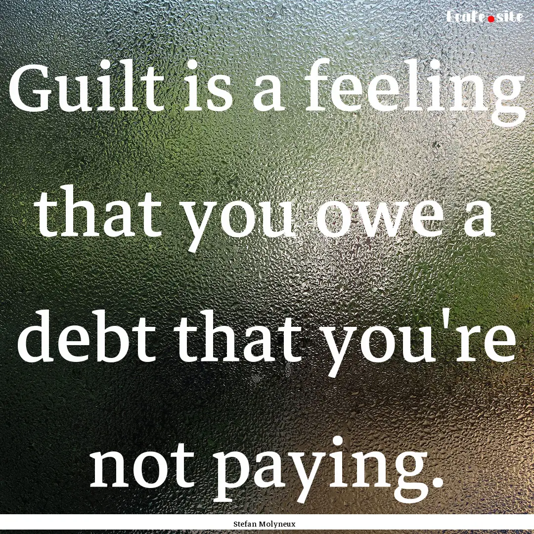 Guilt is a feeling that you owe a debt that.... : Quote by Stefan Molyneux