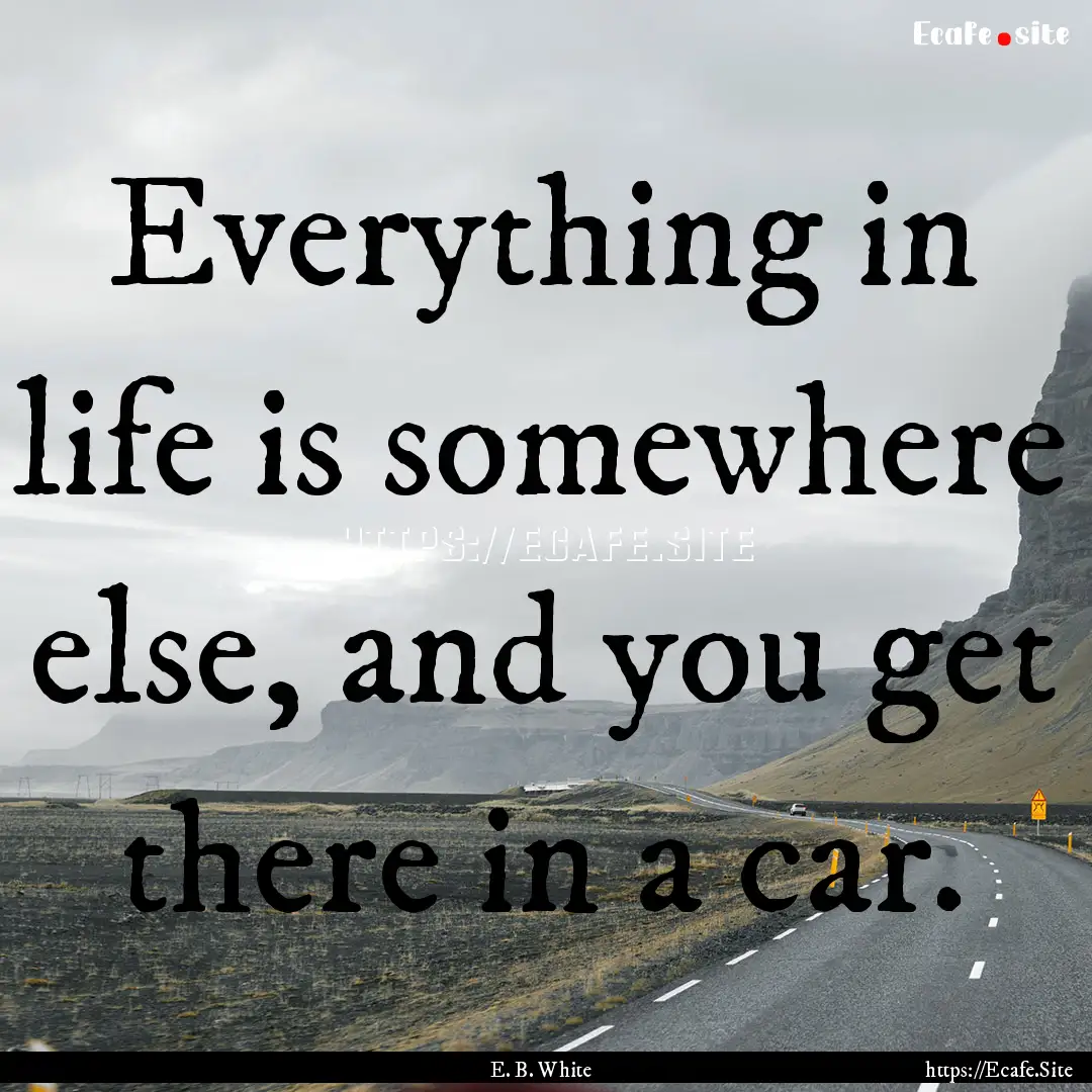 Everything in life is somewhere else, and.... : Quote by E. B. White