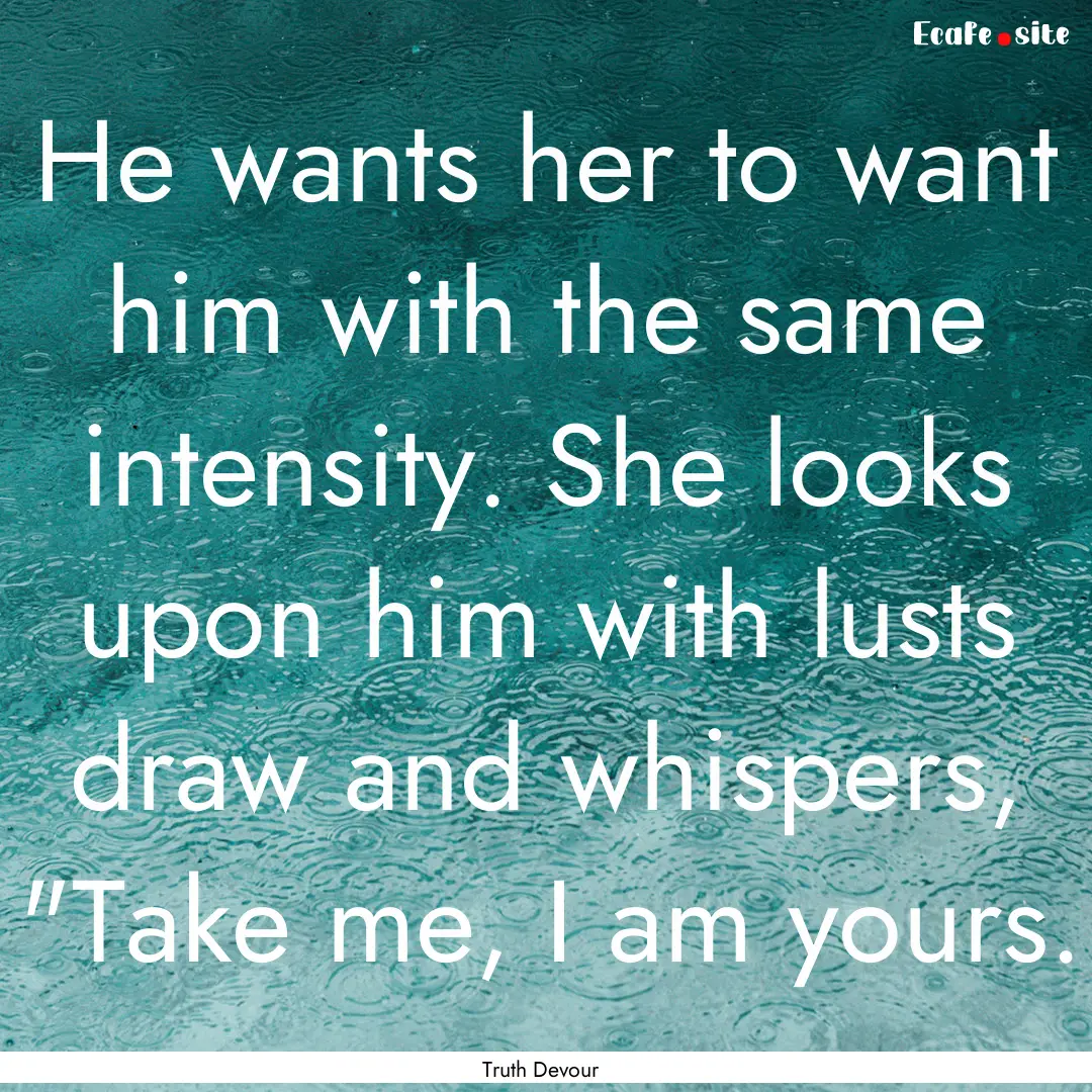 He wants her to want him with the same intensity..... : Quote by Truth Devour