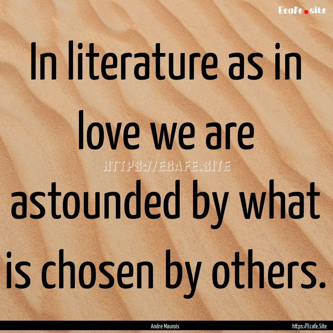 In literature as in love we are astounded.... : Quote by Andre Maurois