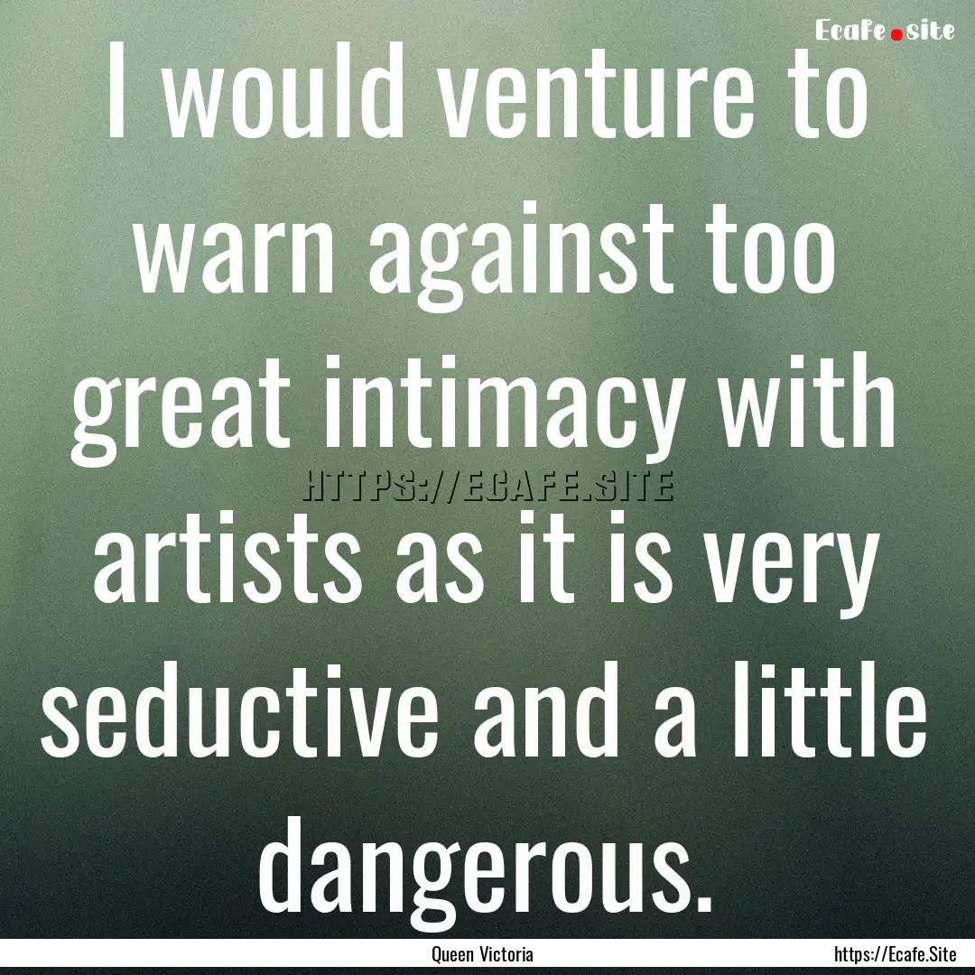 I would venture to warn against too great.... : Quote by Queen Victoria