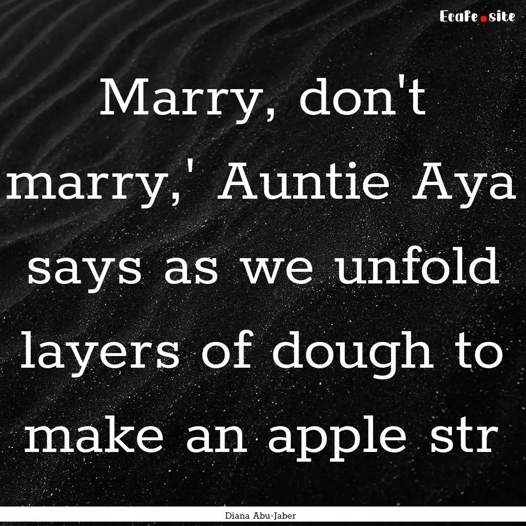 Marry, don't marry,' Auntie Aya says as we.... : Quote by Diana Abu-Jaber