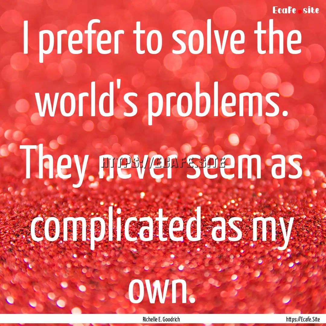 I prefer to solve the world's problems. They.... : Quote by Richelle E. Goodrich