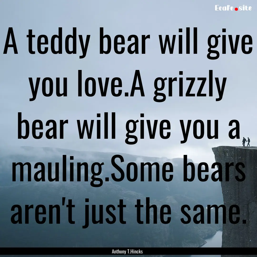 A teddy bear will give you love.A grizzly.... : Quote by Anthony T.Hincks