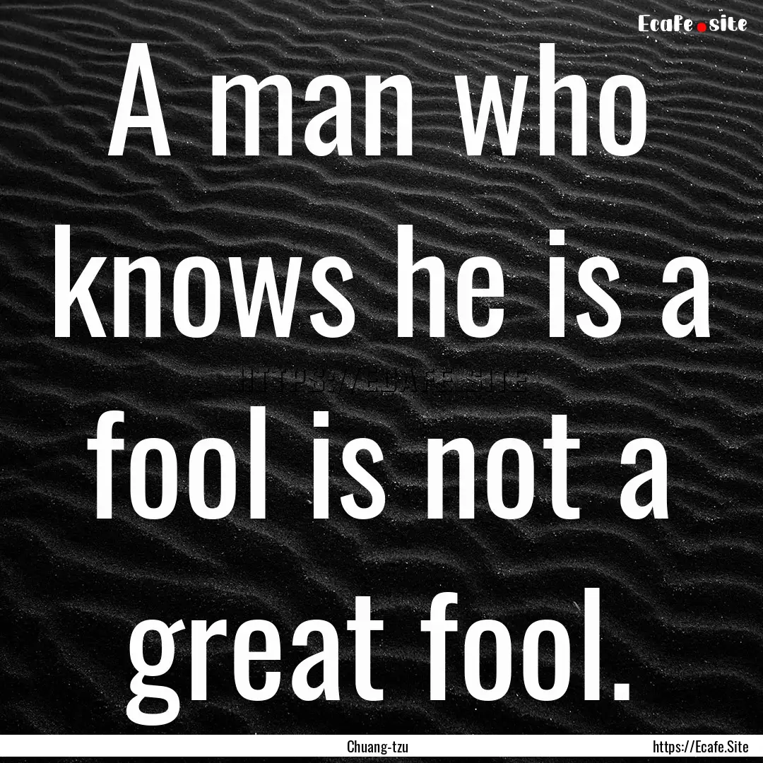 A man who knows he is a fool is not a great.... : Quote by Chuang-tzu