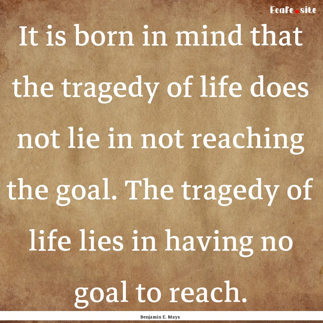 It is born in mind that the tragedy of life.... : Quote by Benjamin E. Mays