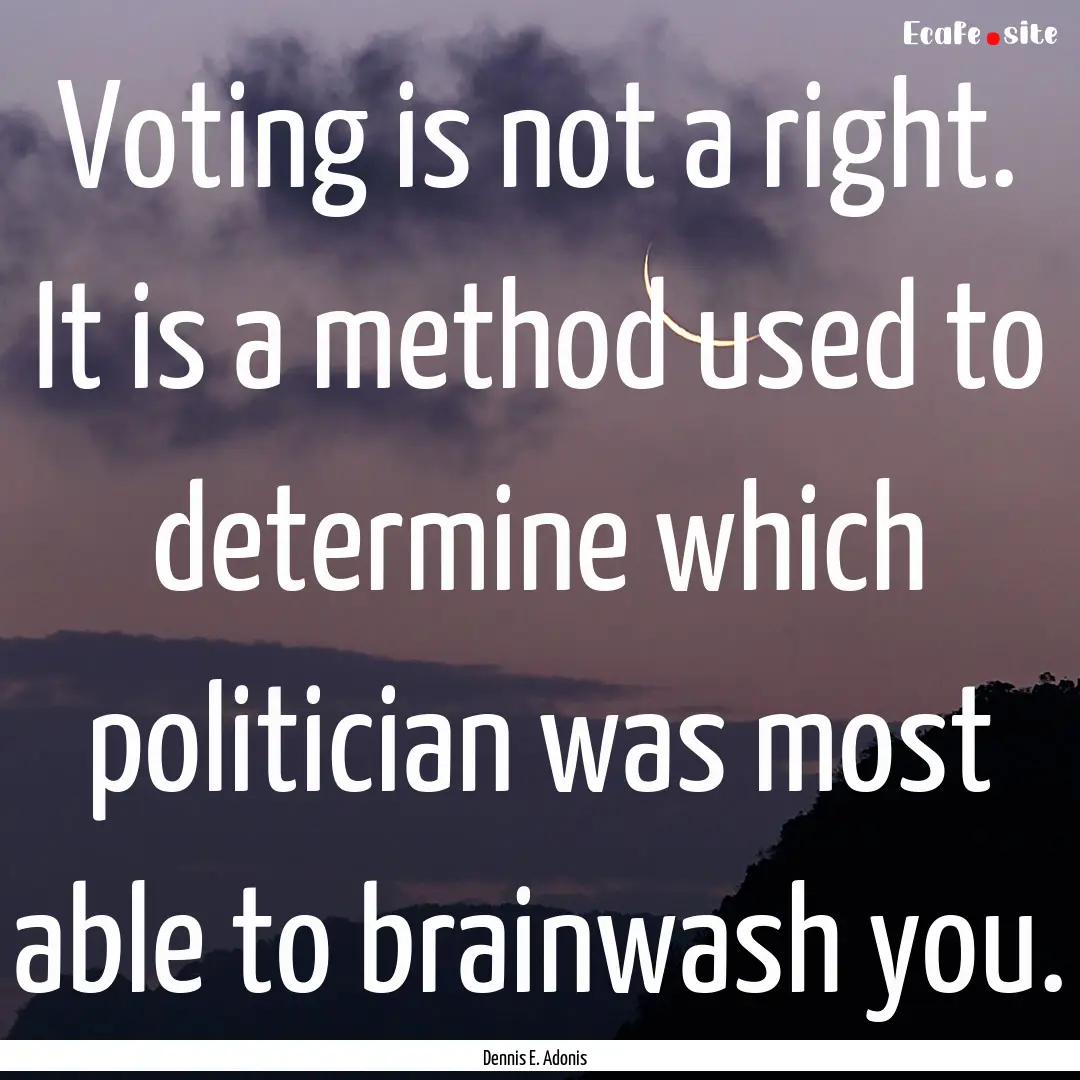 Voting is not a right. It is a method used.... : Quote by Dennis E. Adonis