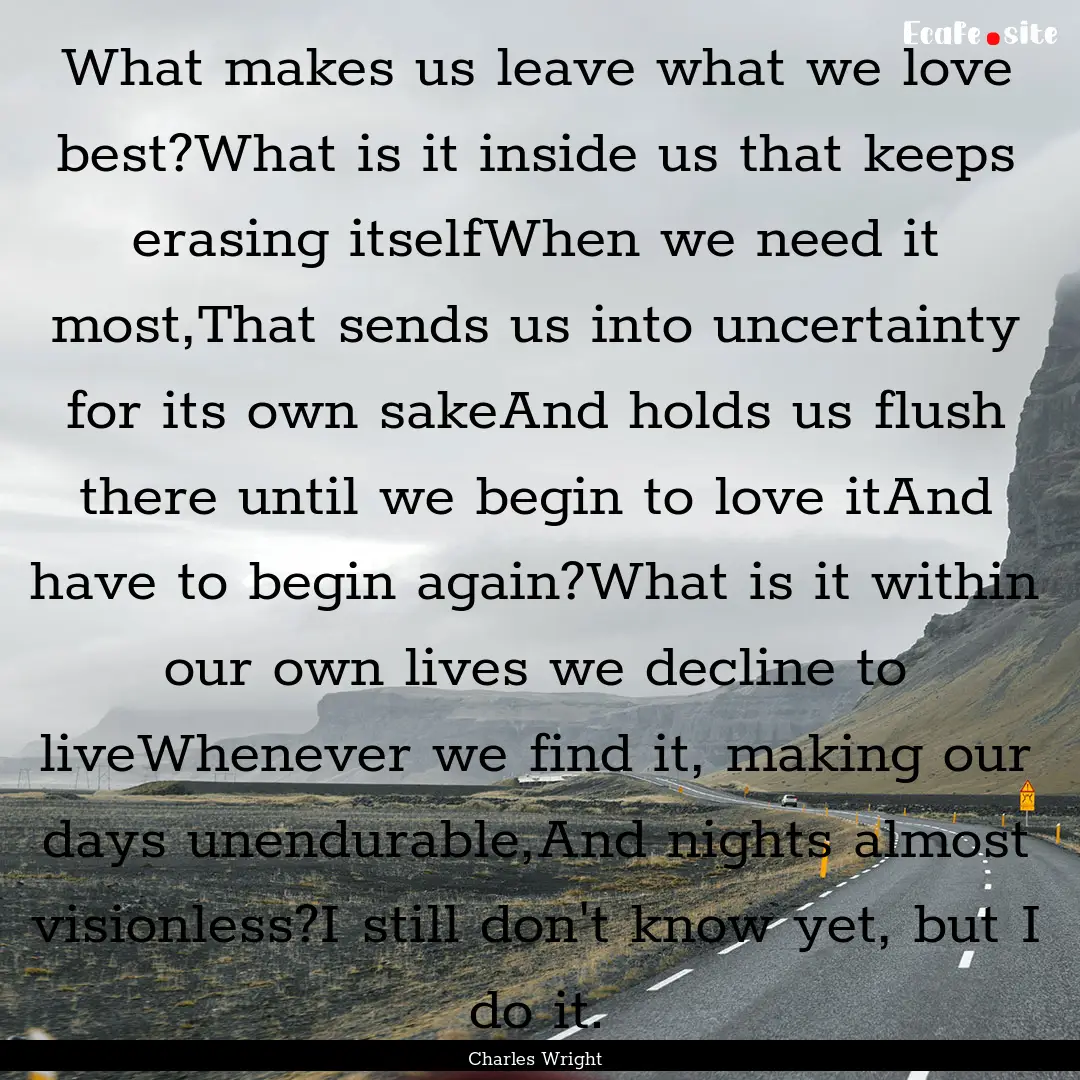 What makes us leave what we love best?What.... : Quote by Charles Wright