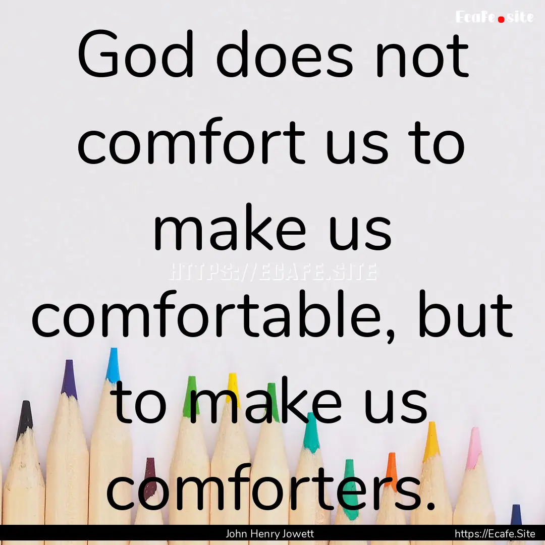 God does not comfort us to make us comfortable,.... : Quote by John Henry Jowett