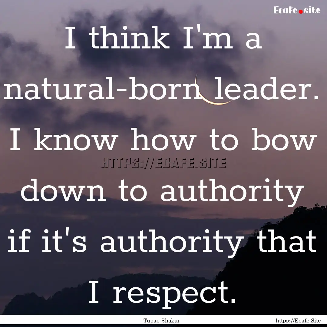 I think I'm a natural-born leader. I know.... : Quote by Tupac Shakur